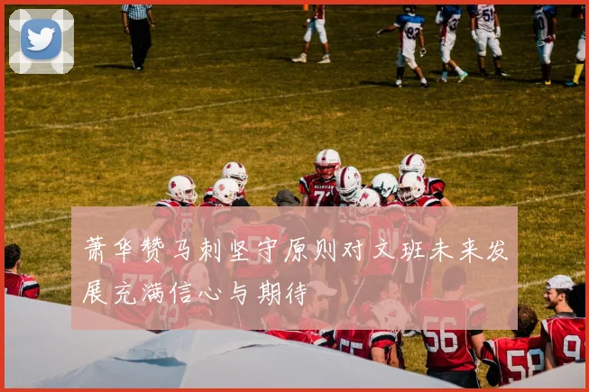 萧华赞马刺坚守原则对文班未来发展充满信心与期待