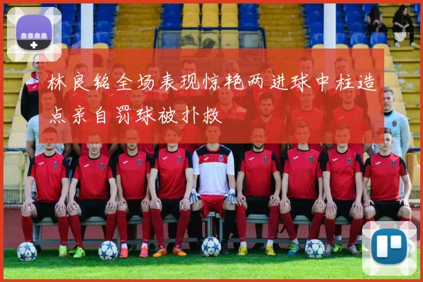 林良铭全场表现惊艳两进球中柱造点亲自罚球被扑救