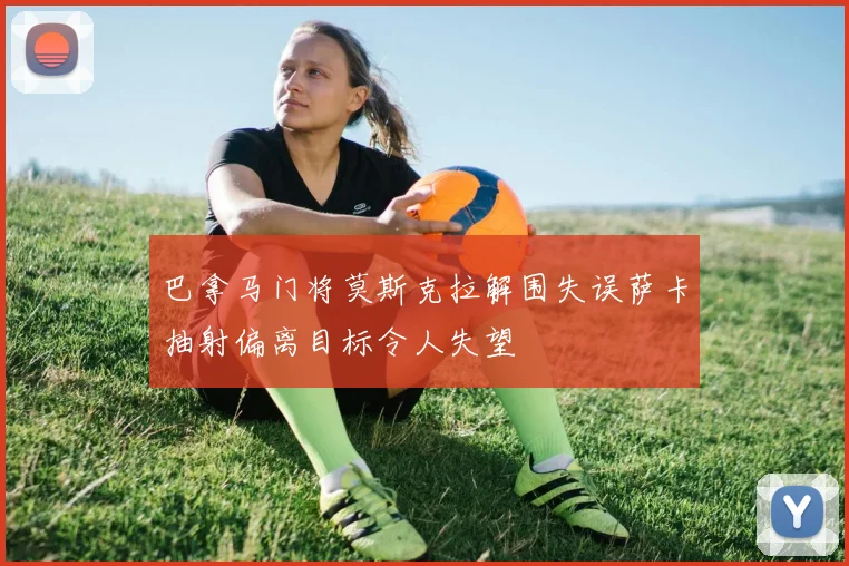 巴拿马门将莫斯克拉解围失误萨卡抽射偏离目标令人失望