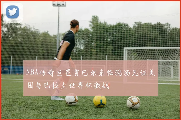 NBA传奇巨星贾巴尔亲临现场见证美国与巴拉圭世界杯激战
