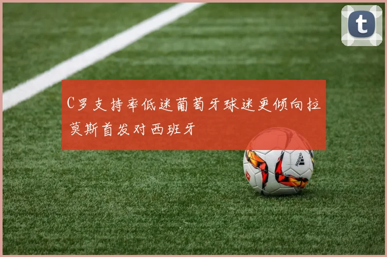 C罗支持率低迷葡萄牙球迷更倾向拉莫斯首发对西班牙