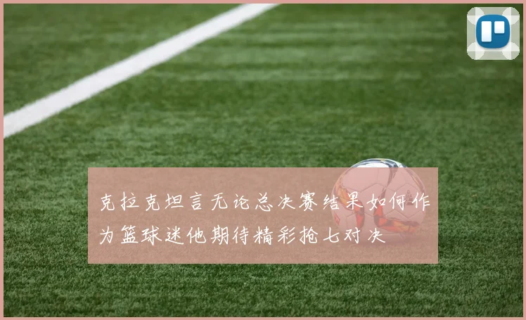 克拉克坦言无论总决赛结果如何作为篮球迷他期待精彩抢七对决