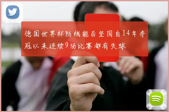 德国世界杯防线能否坚固自14年夺冠以来连续9场比赛都有失球