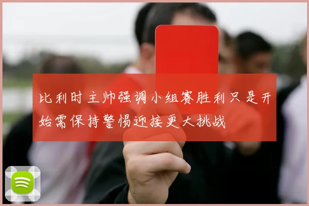 比利时主帅强调小组赛胜利只是开始需保持警惕迎接更大挑战
