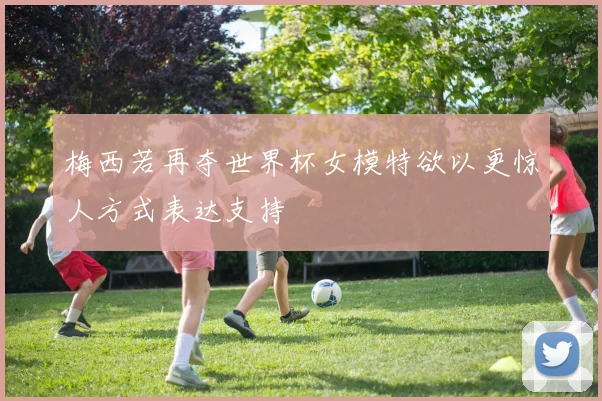 梅西若再夺世界杯女模特欲以更惊人方式表达支持