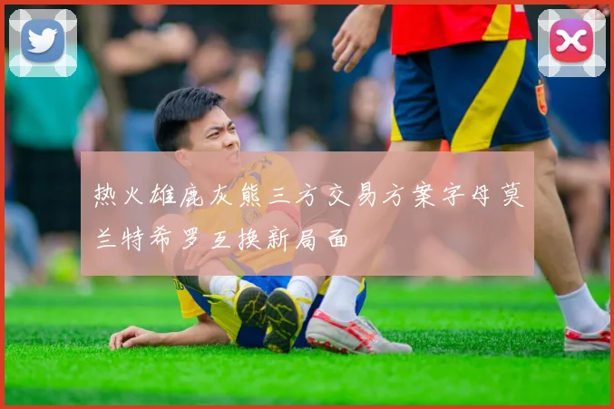 热火雄鹿灰熊三方交易方案字母莫兰特希罗互换新局面