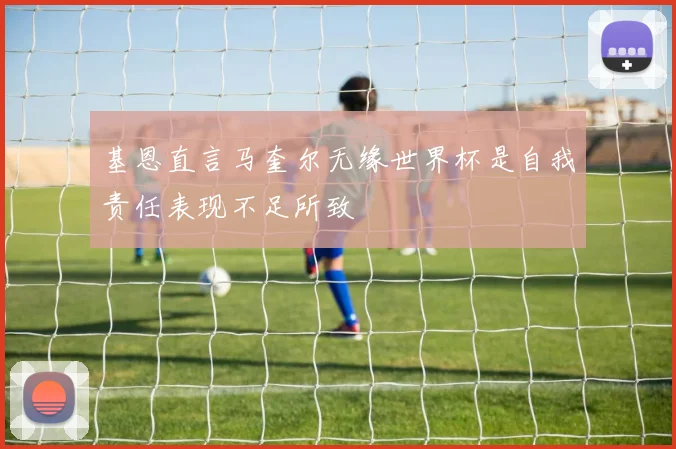 基恩直言马奎尔无缘世界杯是自我责任表现不足所致