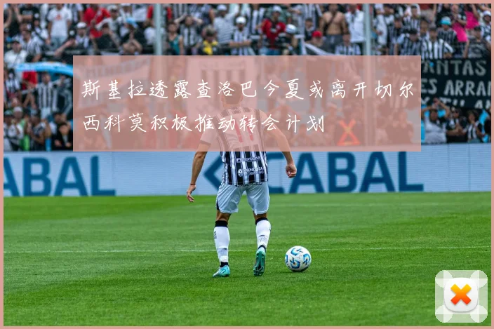 斯基拉透露查洛巴今夏或离开切尔西科莫积极推动转会计划