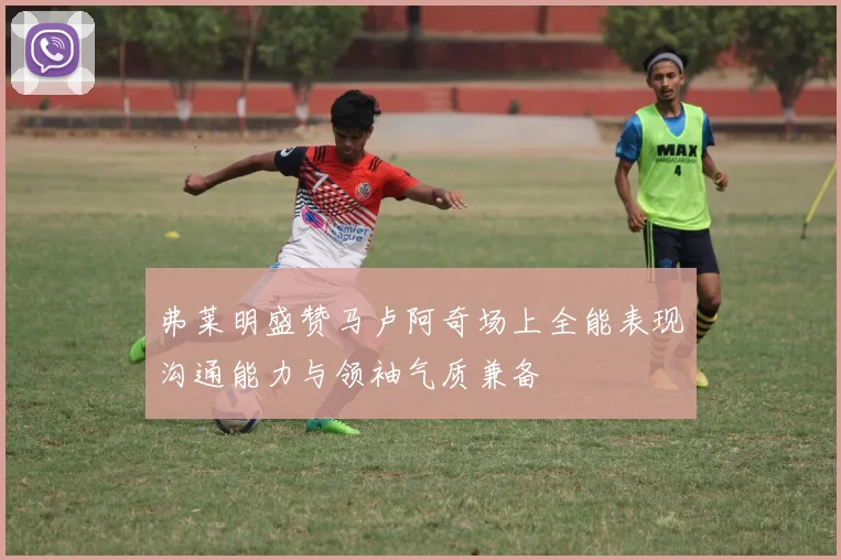 弗莱明盛赞马卢阿奇场上全能表现沟通能力与领袖气质兼备
