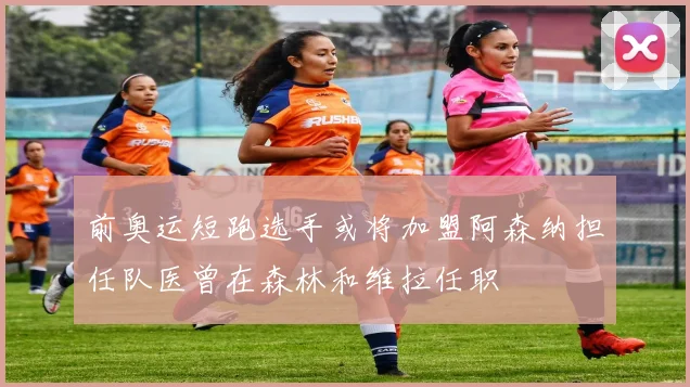 前奥运短跑选手或将加盟阿森纳担任队医曾在森林和维拉任职