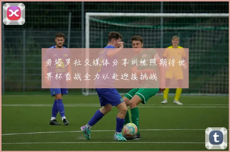 劳塔罗社交媒体分享训练照期待世界杯首战全力以赴迎接挑战