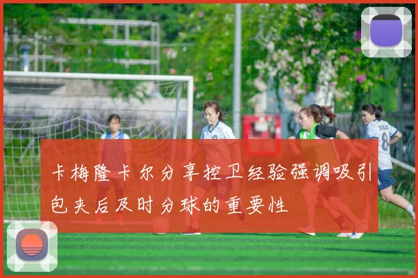 卡梅隆卡尔分享控卫经验强调吸引包夹后及时分球的重要性